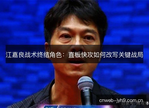 江嘉良战术终结角色：直板快攻如何改写关键战局
